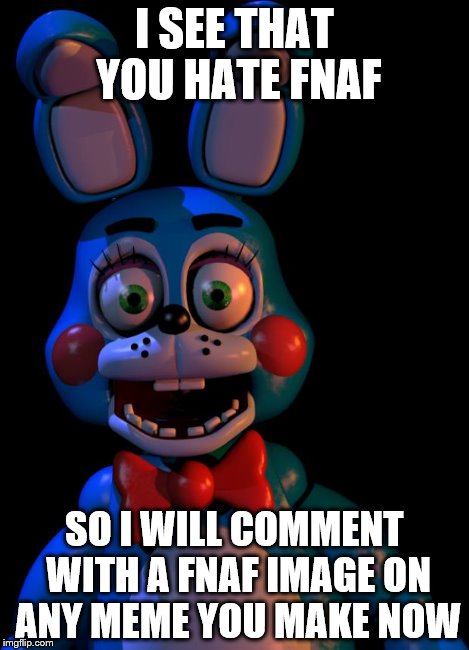 I saw that you X so I Y | I SEE THAT YOU HATE FNAF SO I WILL COMMENT WITH A FNAF IMAGE ON ANY MEME YOU MAKE NOW | image tagged in i saw that you x so i y | made w/ Imgflip meme maker