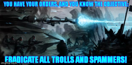 Imgflip rolls out to battle the menace of the trolls and spammers. | YOU HAVE YOUR ORDERS, AND YOU KNOW THE OBJECTIVE: ERADICATE ALL TROLLS AND SPAMMERS! | image tagged in eradicate the x,imgflip | made w/ Imgflip meme maker