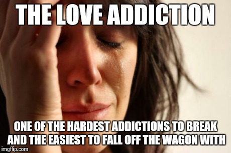 First World Problems | THE LOVE ADDICTION ONE OF THE HARDEST ADDICTIONS TO BREAK AND THE EASIEST TO FALL OFF THE WAGON WITH | image tagged in memes,first world problems | made w/ Imgflip meme maker