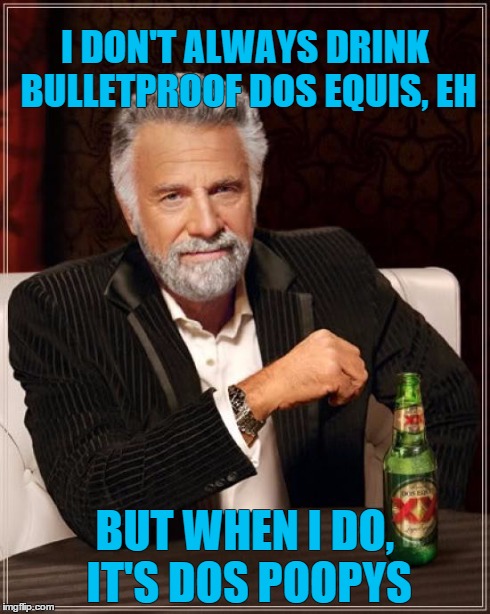The Most Interesting Man In The World Meme | I DON'T ALWAYS DRINK BULLETPROOF DOS EQUIS, EH BUT WHEN I DO, IT'S DOS POOPYS | image tagged in memes,the most interesting man in the world | made w/ Imgflip meme maker