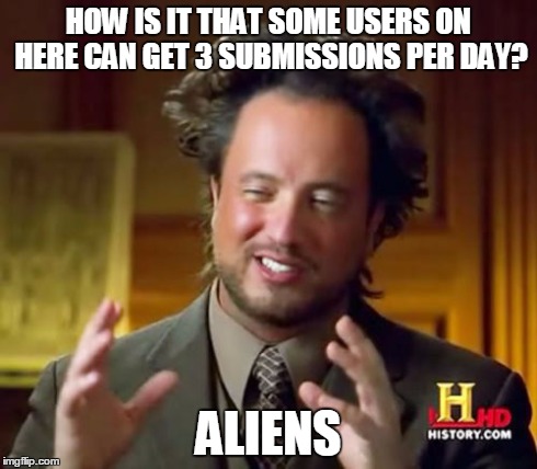 Ancient Aliens | HOW IS IT THAT SOME USERS ON HERE CAN GET 3 SUBMISSIONS PER DAY? ALIENS | image tagged in memes,ancient aliens,imgflip | made w/ Imgflip meme maker