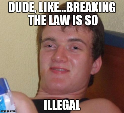 10 Guy Meme | DUDE, LIKE...BREAKING THE LAW IS SO ILLEGAL | image tagged in memes,10 guy | made w/ Imgflip meme maker