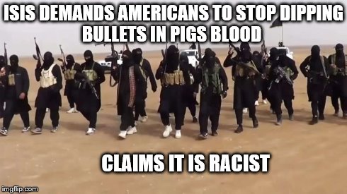Isis and pigs blood | ISIS DEMANDS AMERICANS TO STOP DIPPING           BULLETS IN PIGS BLOOD CLAIMS IT IS RACIST | image tagged in isis joke,funny,isis,isisucks | made w/ Imgflip meme maker