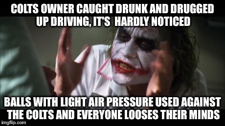 And everybody loses their minds | COLTS OWNER CAUGHT DRUNK AND DRUGGED UP DRIVING, IT'S  HARDLY NOTICED BALLS WITH LIGHT AIR PRESSURE USED AGAINST THE COLTS AND EVERYONE LOOS | image tagged in memes,and everybody loses their minds | made w/ Imgflip meme maker