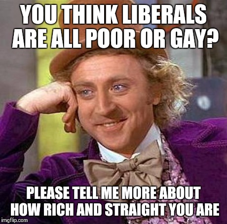 Creepy Condescending Wonka Meme | YOU THINK LIBERALS ARE ALL POOR OR GAY? PLEASE TELL ME MORE ABOUT HOW RICH AND STRAIGHT YOU ARE | image tagged in memes,creepy condescending wonka | made w/ Imgflip meme maker