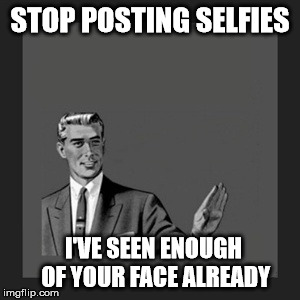 Kill Yourself Guy Meme | STOP POSTING SELFIES I'VE SEEN ENOUGH OF YOUR FACE ALREADY | image tagged in memes,kill yourself guy | made w/ Imgflip meme maker