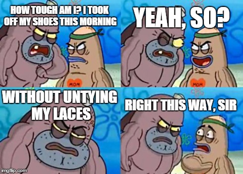 How Tough Are You | HOW TOUGH AM I? I TOOK OFF MY SHOES THIS MORNING YEAH, SO? WITHOUT UNTYING MY LACES RIGHT THIS WAY, SIR | image tagged in memes,how tough are you | made w/ Imgflip meme maker