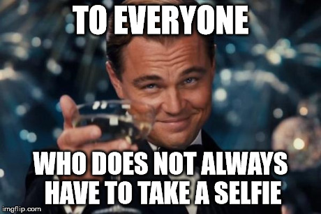 Leonardo Dicaprio Cheers Meme | TO EVERYONE WHO DOES NOT ALWAYS HAVE TO TAKE A SELFIE | image tagged in memes,leonardo dicaprio cheers | made w/ Imgflip meme maker