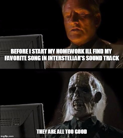I'll Just Wait Here | BEFORE I START MY HOMEWORK ILL FIND MY FAVORITE SONG IN INTERSTELLAR'S SOUND TRACK THEY ARE ALL TOO GOOD | image tagged in memes,ill just wait here | made w/ Imgflip meme maker