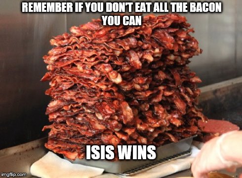 isis and bacon | REMEMBER IF YOU DON'T EAT ALL THE BACON                     YOU CAN ISIS WINS | image tagged in isis and bacon,isis joke,bacon,funny | made w/ Imgflip meme maker