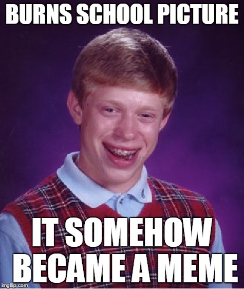 Bad Luck Brian Meme | BURNS SCHOOL PICTURE IT SOMEHOW BECAME A MEME | image tagged in memes,bad luck brian | made w/ Imgflip meme maker