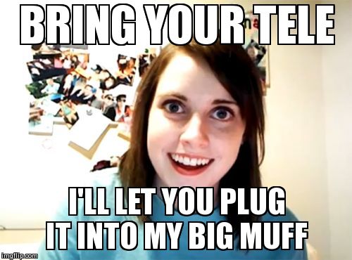 Overly Attached Girlfriend Meme | BRING YOUR TELE I'LL LET YOU PLUG IT INTO MY BIG MUFF | image tagged in memes,overly attached girlfriend | made w/ Imgflip meme maker