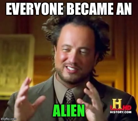 Ancient Aliens Meme | EVERYONE BECAME AN ALIEN | image tagged in memes,ancient aliens | made w/ Imgflip meme maker