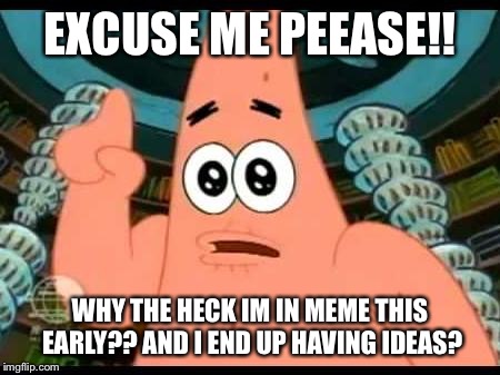 Patrick Says | EXCUSE ME PEEASE!! WHY THE HECK IM IN MEME THIS EARLY?? AND I END UP HAVING IDEAS? | image tagged in memes,patrick says | made w/ Imgflip meme maker