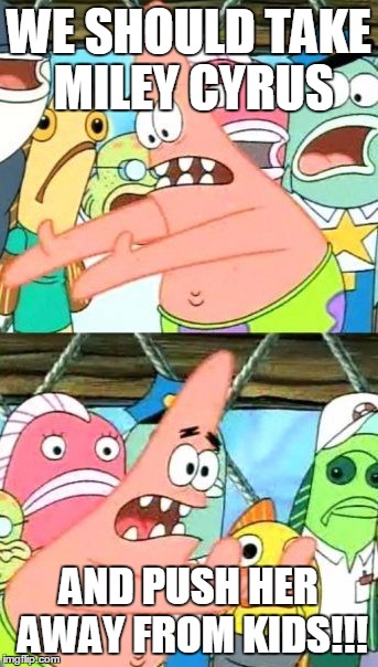 Put It Somewhere Else Patrick | WE SHOULD TAKE MILEY CYRUS AND PUSH HER AWAY FROM KIDS!!! | image tagged in memes,put it somewhere else patrick | made w/ Imgflip meme maker