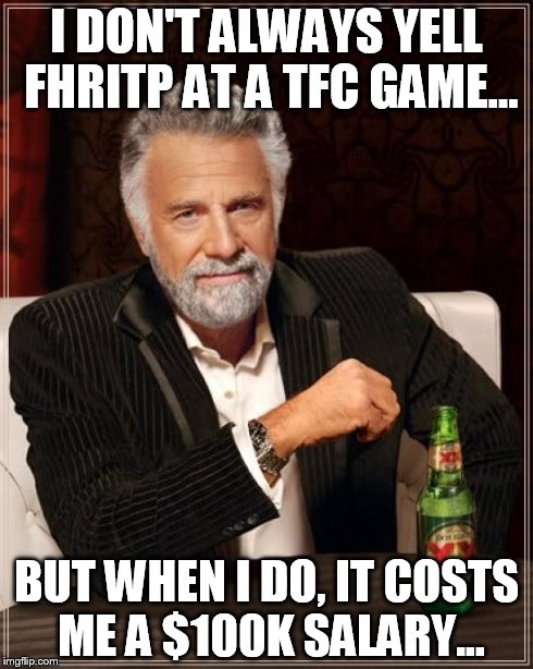 The Most Interesting Man In The World | I DON'T ALWAYS YELL FHRITP AT A TFC GAME... BUT WHEN I DO, IT COSTS ME A $100K SALARY... | image tagged in memes,the most interesting man in the world | made w/ Imgflip meme maker