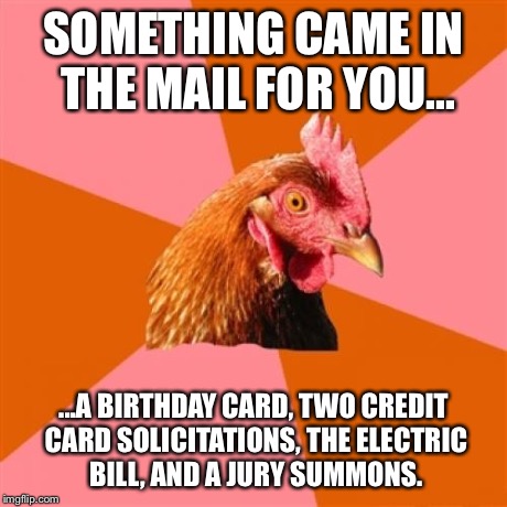 Anti Joke Chicken Meme | SOMETHING CAME IN THE MAIL FOR YOU... ...A BIRTHDAY CARD, TWO CREDIT CARD SOLICITATIONS, THE ELECTRIC BILL, AND A JURY SUMMONS. | image tagged in memes,anti joke chicken | made w/ Imgflip meme maker