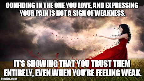I trust in you <3 | CONFIDING IN THE ONE YOU LOVE, AND EXPRESSING YOUR PAIN IS NOT A SIGN OF WEAKNESS, IT’S SHOWING THAT YOU TRUST THEM ENTIRELY, EVEN WHEN YOU’ | image tagged in love,hope,happiness,trust,pain,strength | made w/ Imgflip meme maker