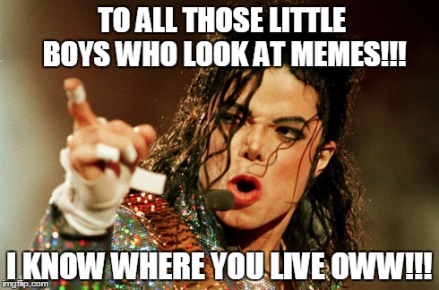 TO ALL THOSE LITTLE BOYS WHO LOOK AT MEMES!!! I KNOW WHERE YOU LIVE OWW!!! | image tagged in memes,michael jackson | made w/ Imgflip meme maker