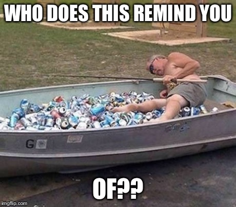 Fishing & drinking | WHO DOES THIS REMIND YOU OF?? | image tagged in fishing  drinking | made w/ Imgflip meme maker