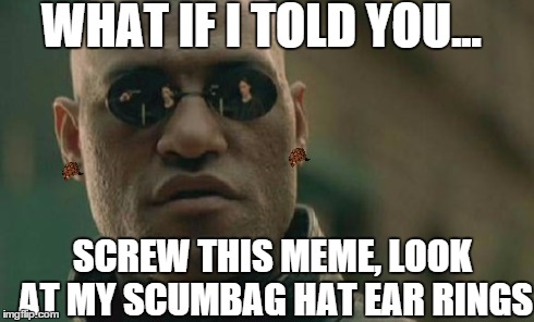 Matrix Morpheus | WHAT IF I TOLD YOU... SCREW THIS MEME, LOOK AT MY SCUMBAG HAT EAR RINGS | image tagged in memes,matrix morpheus,scumbag | made w/ Imgflip meme maker