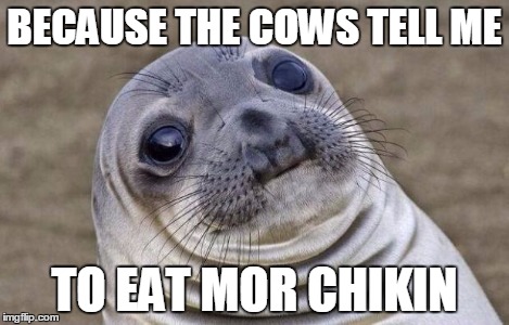 Awkward Moment Sealion Meme | BECAUSE THE COWS TELL ME TO EAT MOR CHIKIN | image tagged in memes,awkward moment sealion | made w/ Imgflip meme maker