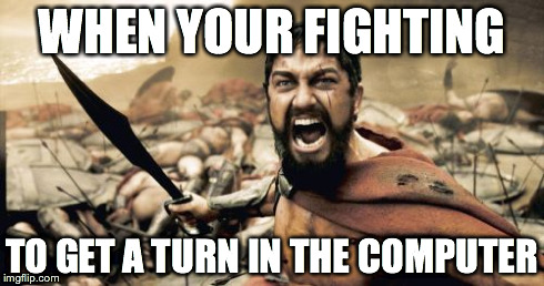 Sparta Leonidas | WHEN YOUR FIGHTING TO GET A TURN IN THE COMPUTER | image tagged in memes,sparta leonidas | made w/ Imgflip meme maker