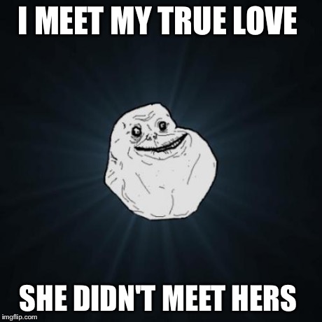 Forever Alone Meme | I MEET MY TRUE LOVE SHE DIDN'T MEET HERS | image tagged in memes,forever alone | made w/ Imgflip meme maker
