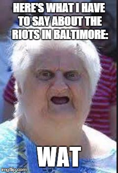 Say wat? | HERE'S WHAT I HAVE TO SAY ABOUT THE RIOTS IN BALTIMORE: WAT | image tagged in say wat | made w/ Imgflip meme maker