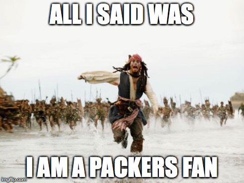 Jack Sparrow Being Chased Meme | ALL I SAID WAS I AM A PACKERS FAN | image tagged in memes,jack sparrow being chased | made w/ Imgflip meme maker
