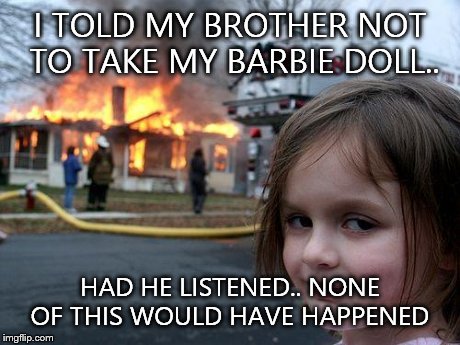 Disaster Girl | I TOLD MY BROTHER NOT TO TAKE MY BARBIE DOLL.. HAD HE LISTENED.. NONE OF THIS WOULD HAVE HAPPENED | image tagged in memes,disaster girl | made w/ Imgflip meme maker