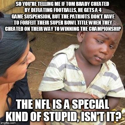 Third World Skeptical Kid Meme | SO YOU'RE TELLING ME IF TOM BRADY CHEATED BY DEFLATING FOOTBALLS, HE GETS A 4 GAME SUSPENSION, BUT THE PATRIOTS DON'T HAVE TO FORFEIT THEIR  | image tagged in memes,third world skeptical kid | made w/ Imgflip meme maker