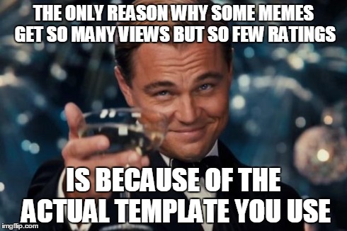 Leonardo Dicaprio Cheers Meme | THE ONLY REASON WHY SOME MEMES GET SO MANY VIEWS BUT SO FEW RATINGS IS BECAUSE OF THE ACTUAL TEMPLATE YOU USE | image tagged in memes,leonardo dicaprio cheers | made w/ Imgflip meme maker