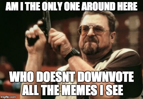 Am I The Only One Around Here Meme | AM I THE ONLY ONE AROUND HERE WHO DOESNT DOWNVOTE ALL THE MEMES I SEE | image tagged in memes,am i the only one around here | made w/ Imgflip meme maker