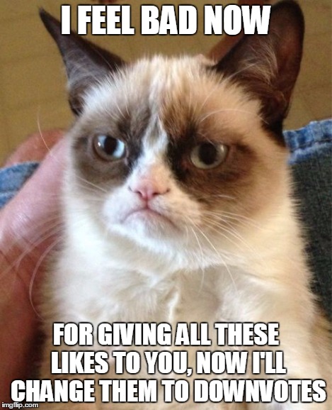 Grumpy Cat Meme | I FEEL BAD NOW FOR GIVING ALL THESE LIKES TO YOU, NOW I'LL CHANGE THEM TO DOWNVOTES | image tagged in memes,grumpy cat | made w/ Imgflip meme maker