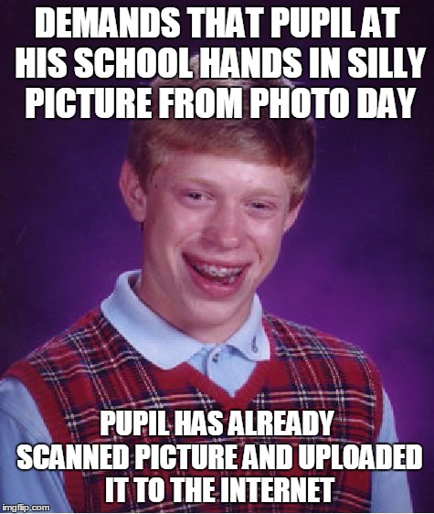 Bad Luck Headmaster at Kyle's school | DEMANDS THAT PUPIL AT HIS SCHOOL HANDS IN SILLY PICTURE FROM PHOTO DAY PUPIL HAS ALREADY SCANNED PICTURE AND UPLOADED IT TO THE INTERNET | image tagged in memes,bad luck brian | made w/ Imgflip meme maker