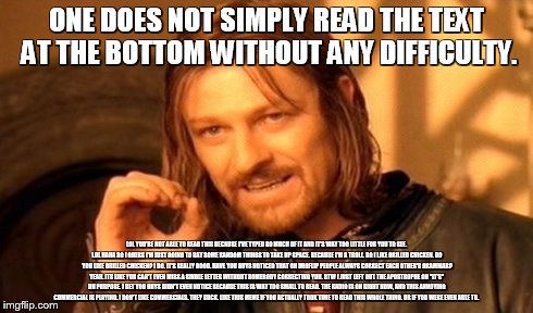 This took me a while to make.  | ONE DOES NOT SIMPLY READ THE TEXT AT THE BOTTOM WITHOUT ANY DIFFICULTY. LOL YOU'RE NOT ABLE TO READ THIS BECAUSE I'VE TYPED SO MUCH OF IT AN | image tagged in memes,one does not simply | made w/ Imgflip meme maker