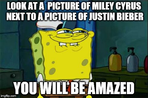 Mind blowing!! | LOOK AT A  PICTURE OF MILEY CYRUS NEXT TO A PICTURE OF JUSTIN BIEBER YOU WILL BE AMAZED | image tagged in memes,dont you squidward,justin bieber,miley cyrus | made w/ Imgflip meme maker