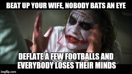 And everybody loses their minds | BEAT UP YOUR WIFE, NOBODY BATS AN EYE DEFLATE A FEW FOOTBALLS AND EVERYBODY LOSES THEIR MINDS | image tagged in memes,and everybody loses their minds | made w/ Imgflip meme maker