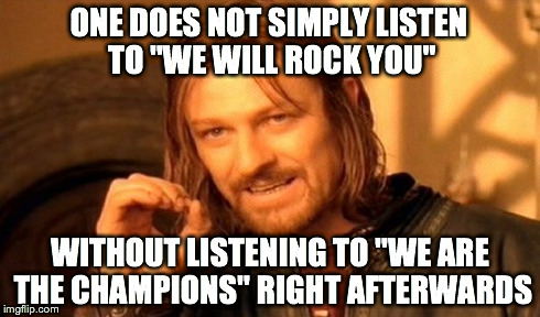 Every. Time. | ONE DOES NOT SIMPLY LISTEN TO "WE WILL ROCK YOU" WITHOUT LISTENING TO "WE ARE THE CHAMPIONS" RIGHT AFTERWARDS | image tagged in memes,one does not simply,rock,classic rock,queen,music | made w/ Imgflip meme maker