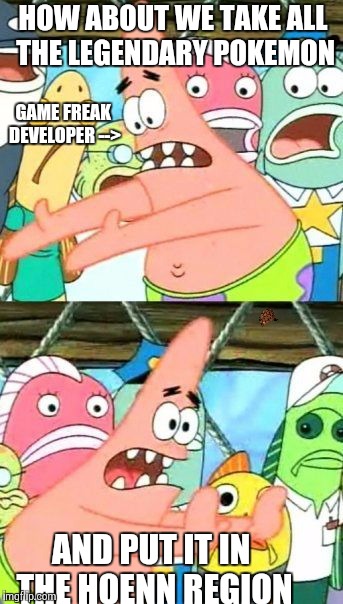 Put It Somewhere Else Patrick | HOW ABOUT WE TAKE ALL THE LEGENDARY POKEMON AND PUT IT IN THE HOENN REGION GAME FREAK DEVELOPER --> | image tagged in memes,put it somewhere else patrick,scumbag | made w/ Imgflip meme maker