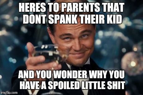 Leonardo Dicaprio Cheers Meme | HERES TO PARENTS THAT DONT SPANK THEIR KID AND YOU WONDER WHY YOU HAVE A SPOILED LITTLE SHIT | image tagged in memes,leonardo dicaprio cheers | made w/ Imgflip meme maker