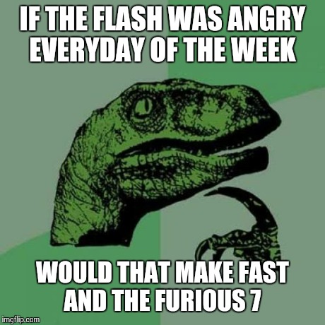 Philosoraptor Meme | IF THE FLASH WAS ANGRY EVERYDAY OF THE WEEK WOULD THAT MAKE FAST AND THE FURIOUS 7 | image tagged in memes,philosoraptor | made w/ Imgflip meme maker
