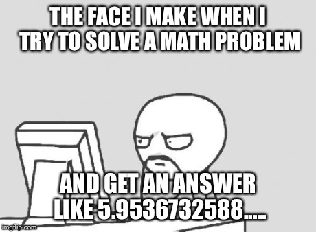 Computer Guy | THE FACE I MAKE WHEN I TRY TO SOLVE A MATH PROBLEM AND GET AN ANSWER LIKE 5.9536732588..... | image tagged in memes,computer guy | made w/ Imgflip meme maker
