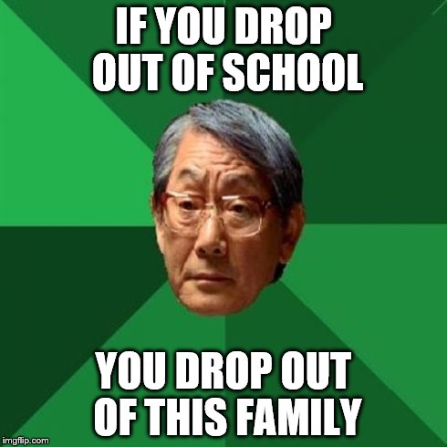 family drop out | IF YOU DROP OUT OF SCHOOL YOU DROP OUT OF THIS FAMILY | image tagged in high expectations asian father,unhelpful high school teacher,family feud | made w/ Imgflip meme maker