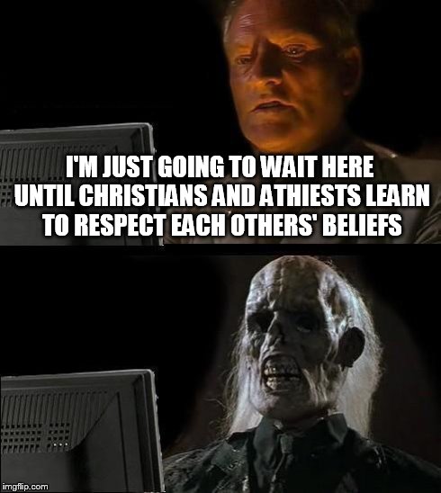 I'll Just Wait Here | I'M JUST GOING TO WAIT HERE UNTIL CHRISTIANS AND ATHIESTS LEARN TO RESPECT EACH OTHERS' BELIEFS | image tagged in memes,ill just wait here,funny,religion,christian,athiest | made w/ Imgflip meme maker