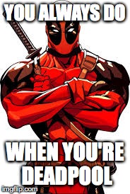 YOU ALWAYS DO WHEN YOU'RE DEADPOOL | made w/ Imgflip meme maker