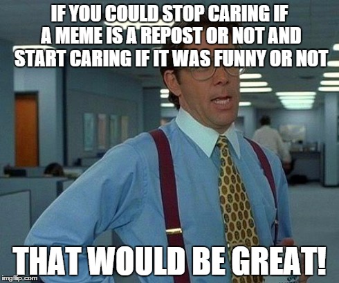 hell we're all reposting the same image anyhue | IF YOU COULD STOP CARING IF A MEME IS A REPOST OR NOT AND START CARING IF IT WAS FUNNY OR NOT THAT WOULD BE GREAT! | image tagged in memes,that would be great | made w/ Imgflip meme maker