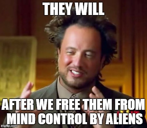 Ancient Aliens Meme | THEY WILL AFTER WE FREE THEM FROM MIND CONTROL BY ALIENS | image tagged in memes,ancient aliens | made w/ Imgflip meme maker