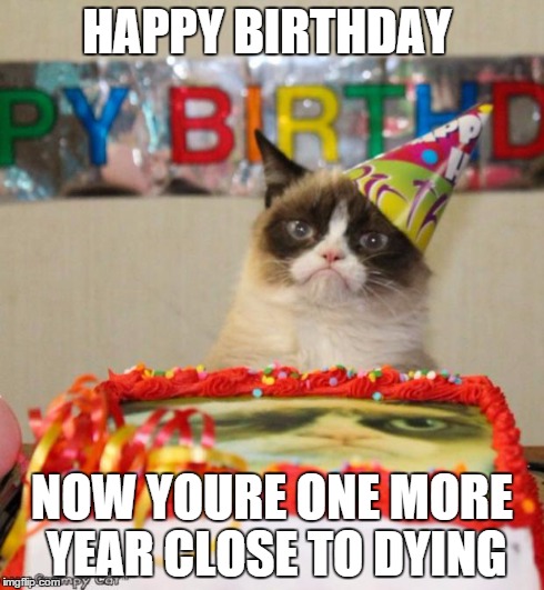 Grumpy Cat Birthday Meme | HAPPY BIRTHDAY NOW YOURE ONE MORE YEAR CLOSE TO DYING | image tagged in memes,grumpy cat birthday | made w/ Imgflip meme maker